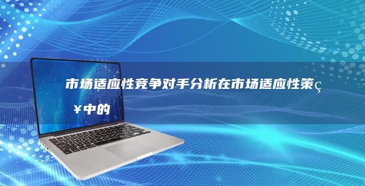 市场适应性：竞争对手分析在市场适应性策略中的作用 (市场适应性)