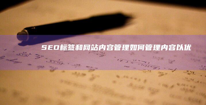 SEO标签和网站内容管理：如何管理内容以优化标签 (seo标签有用吗)