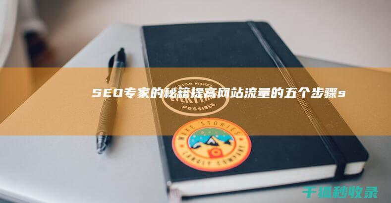 SEO专家的秘籍：提高网站流量的五个步骤 (seo专家是什么意思)