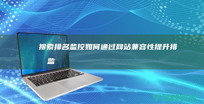 搜索排名监控：如何通过网站兼容性提升排名 (监控搜索工具)